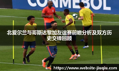 北爱尔兰与哥斯达黎加友谊赛前瞻分析及双方历史交锋回顾