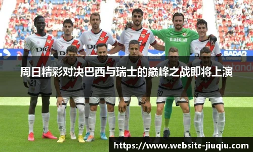 周日精彩对决巴西与瑞士的巅峰之战即将上演