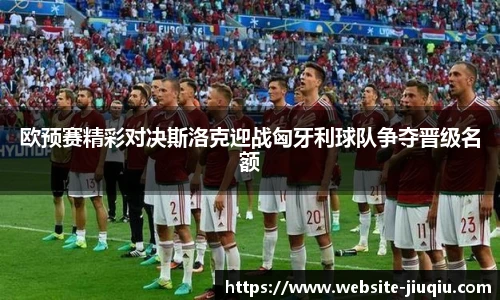 欧预赛精彩对决斯洛克迎战匈牙利球队争夺晋级名额