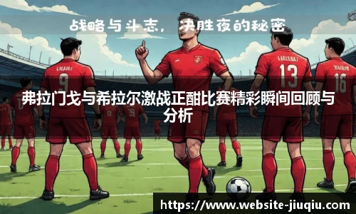 弗拉门戈与希拉尔激战正酣比赛精彩瞬间回顾与分析
