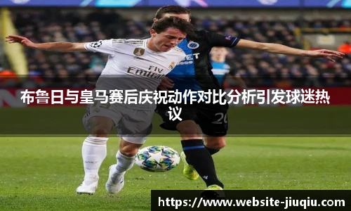 布鲁日与皇马赛后庆祝动作对比分析引发球迷热议