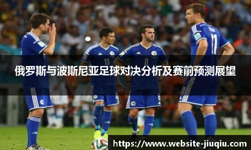 俄罗斯与波斯尼亚足球对决分析及赛前预测展望