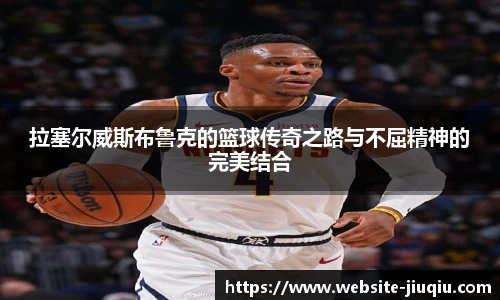 拉塞尔威斯布鲁克的篮球传奇之路与不屈精神的完美结合