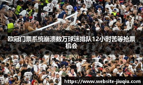 欧冠门票系统崩溃数万球迷排队12小时苦等抢票机会