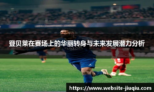登贝莱在赛场上的华丽转身与未来发展潜力分析