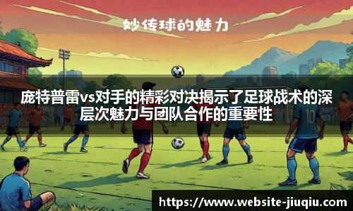 庞特普雷vs对手的精彩对决揭示了足球战术的深层次魅力与团队合作的重要性