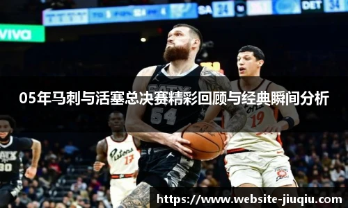 05年马刺与活塞总决赛精彩回顾与经典瞬间分析