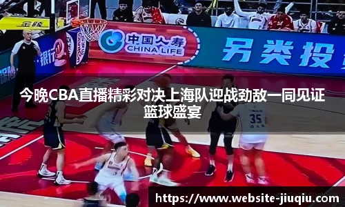 今晚CBA直播精彩对决上海队迎战劲敌一同见证篮球盛宴