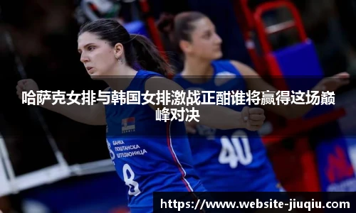 哈萨克女排与韩国女排激战正酣谁将赢得这场巅峰对决