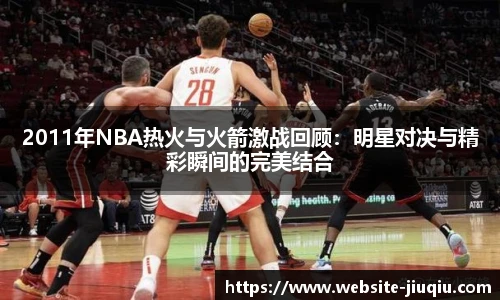 2011年NBA热火与火箭激战回顾：明星对决与精彩瞬间的完美结合