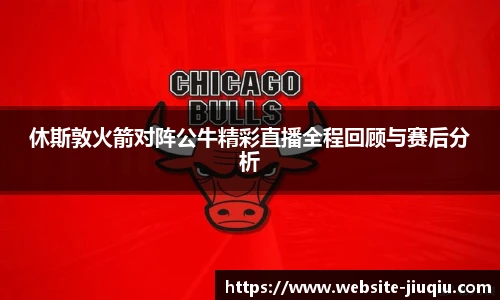 休斯敦火箭对阵公牛精彩直播全程回顾与赛后分析